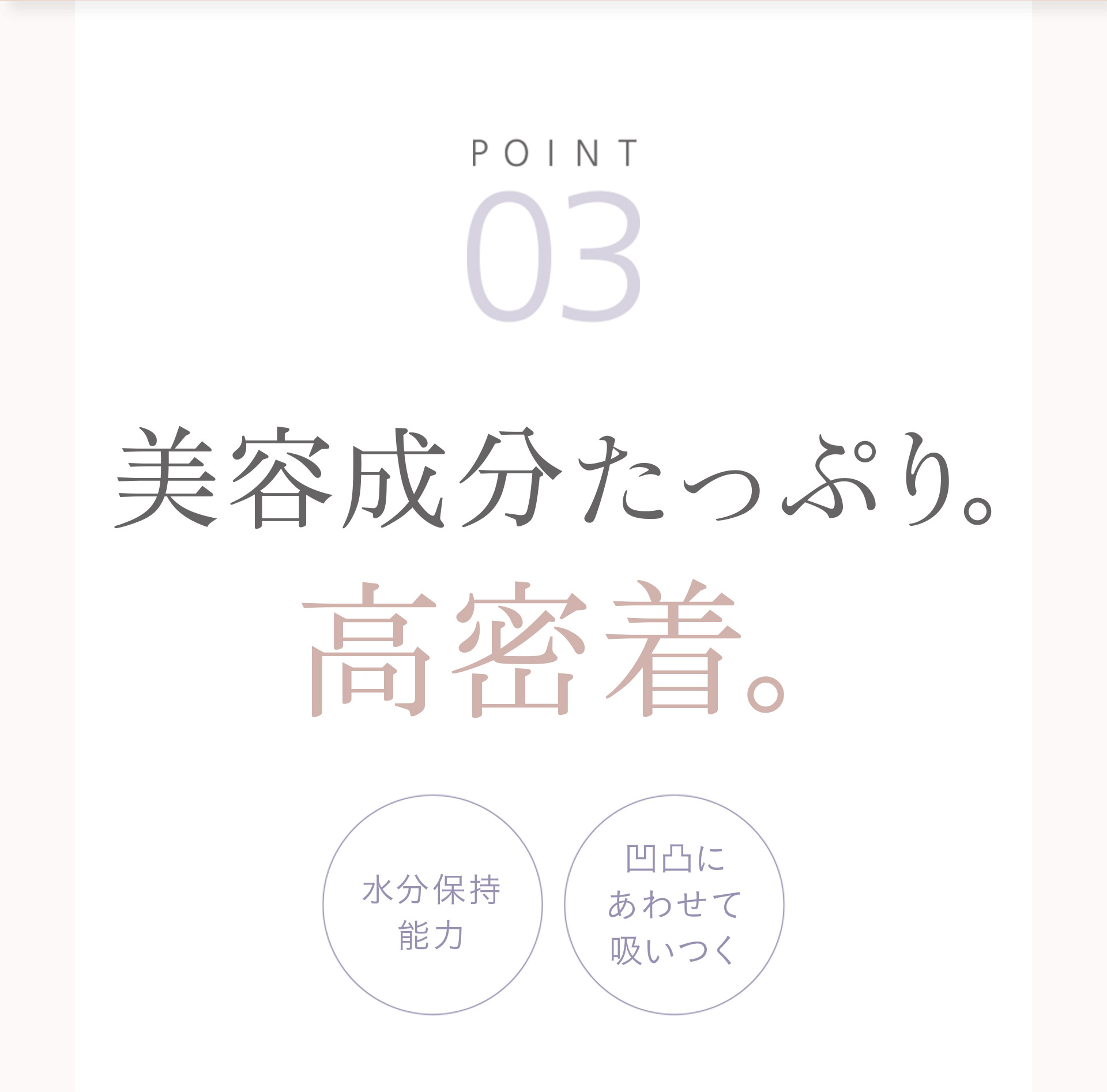 【POINT03】美容成分たっぷり。高密着。