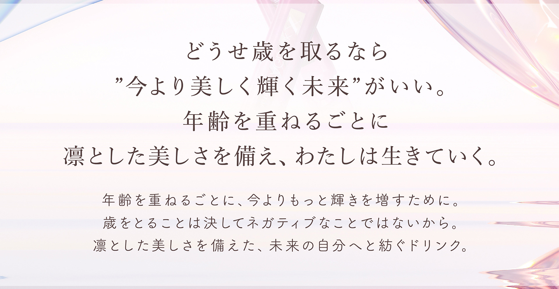 どうせ歳を取るなら”今より美しく輝く未来”がいい。年齢を重ねるごとに凛とした美しさを備え、わたしは生きていく。