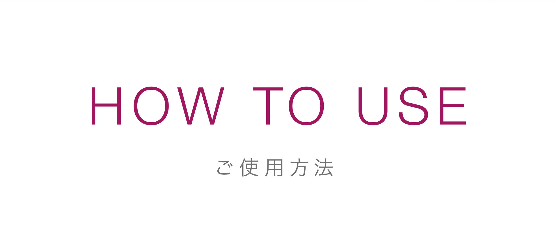 HOW TO USE:ご使用方法