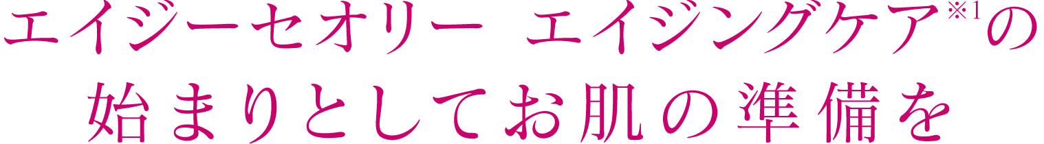 エイジーセオリー エイジングケア※1の始まりとしてお肌の準備を