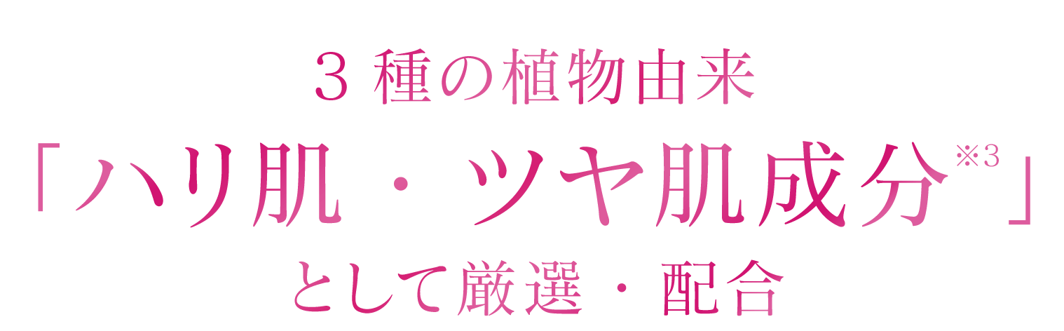 3種の植物由来「ハリ肌・ツヤ肌成分※3」として厳選・配合