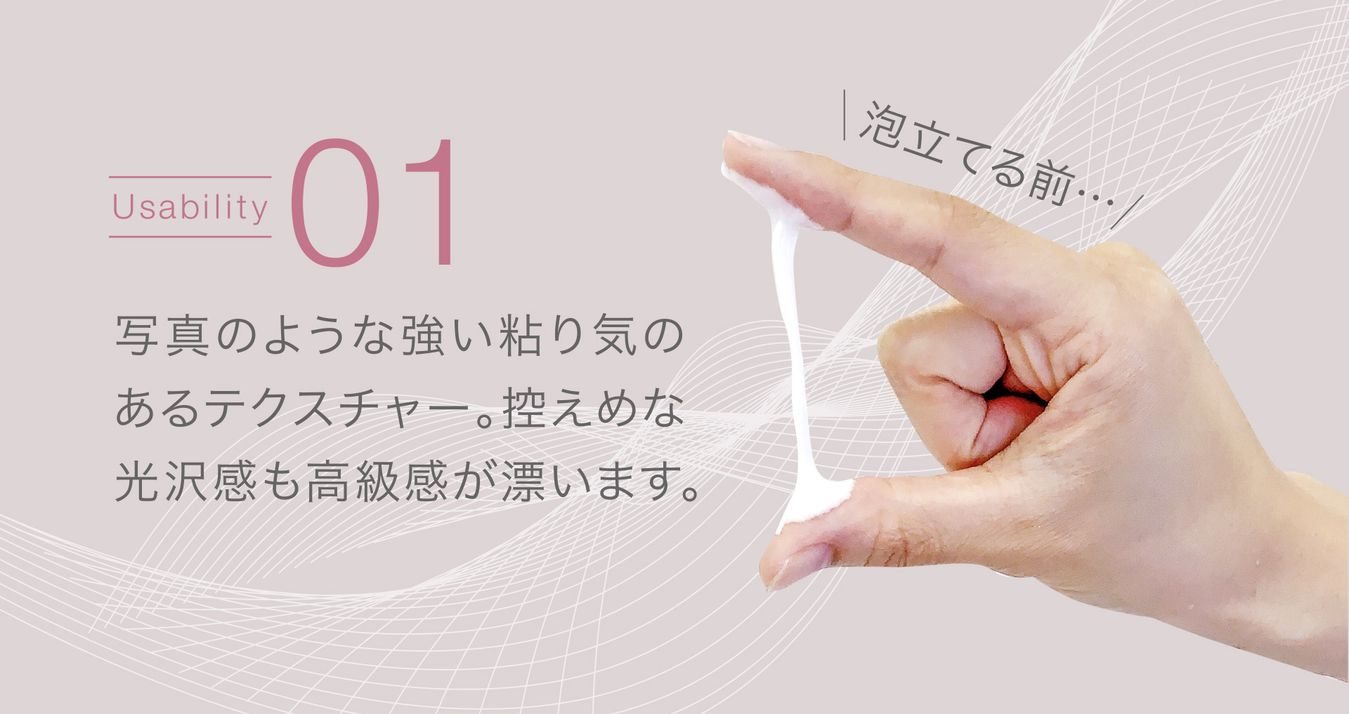【Usability01】強い粘り気のあるテクスチャー。控えめな光沢感も高級感が漂います。