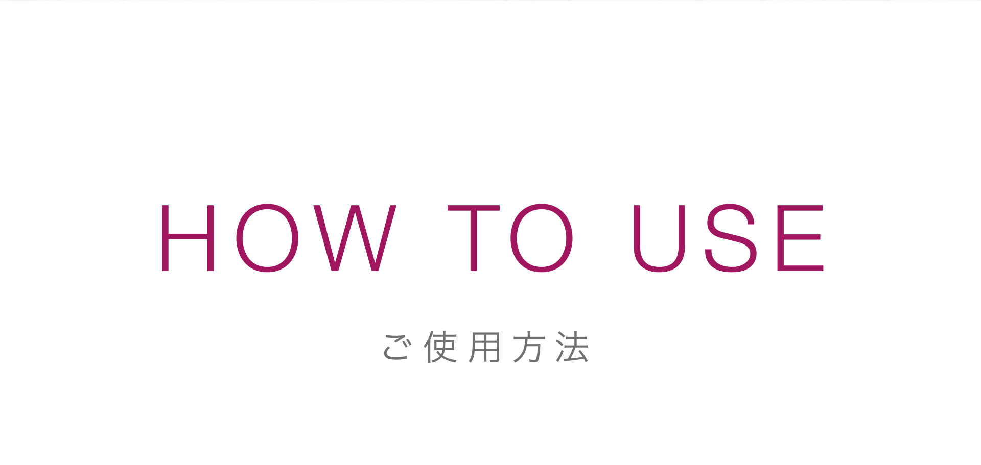 HOW TO USE：ご使用方法
