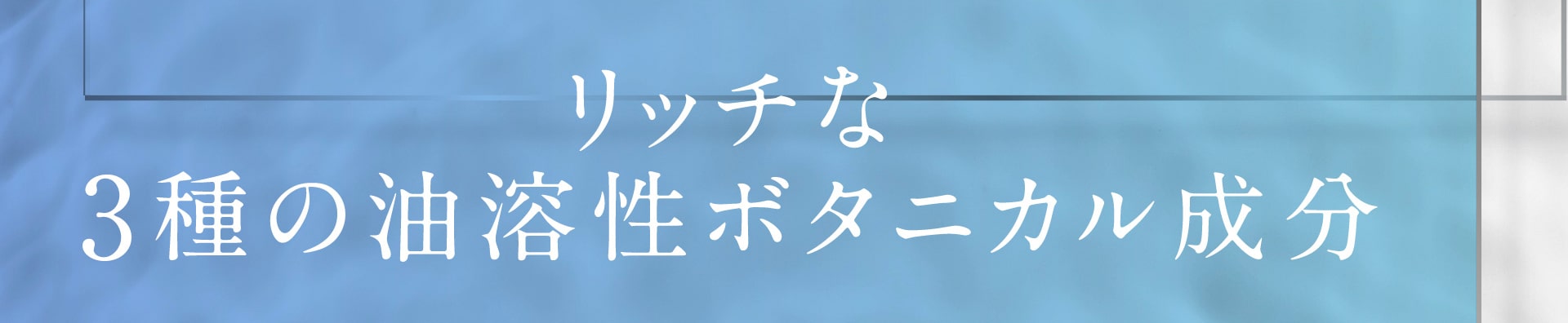 リッチな3種の油溶性ボタニカル成分