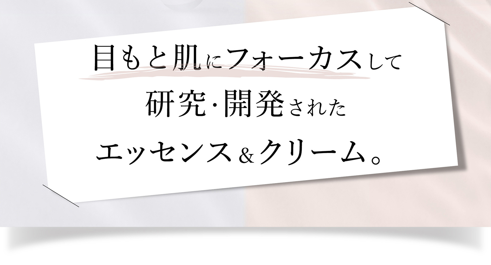 目もと肌にフォーカスして研究・開発されたエッセンス＆クリーム。