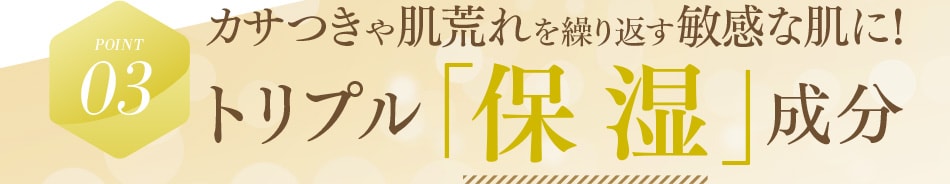 POINT03 カサつきや肌荒れを繰り返す敏感な肌に！トリプル「保湿」成分