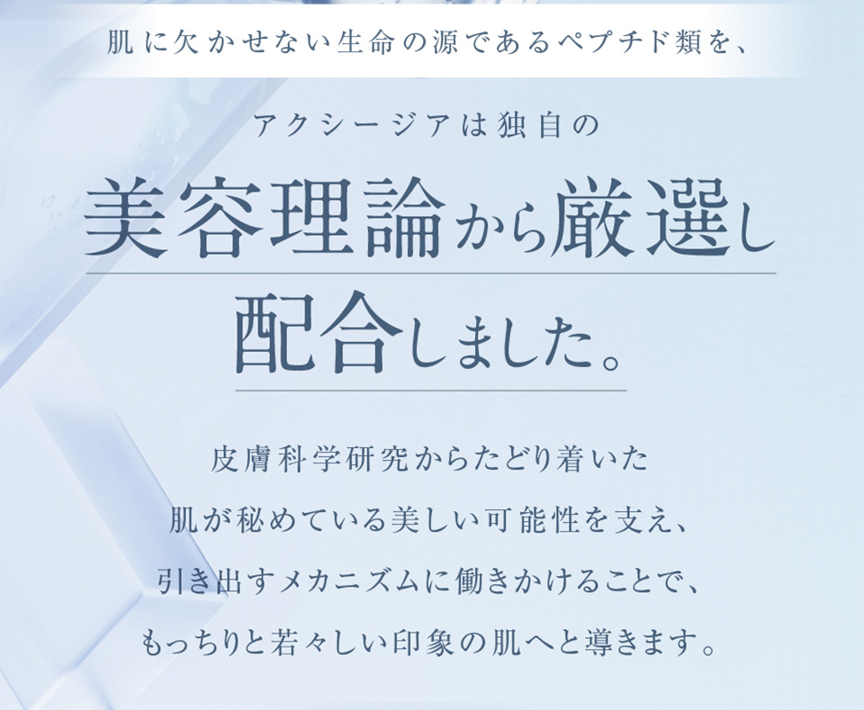肌に欠かせない生命の源であるペプチド類を、アクシージアは独自の美容理論から厳選し配合しました。