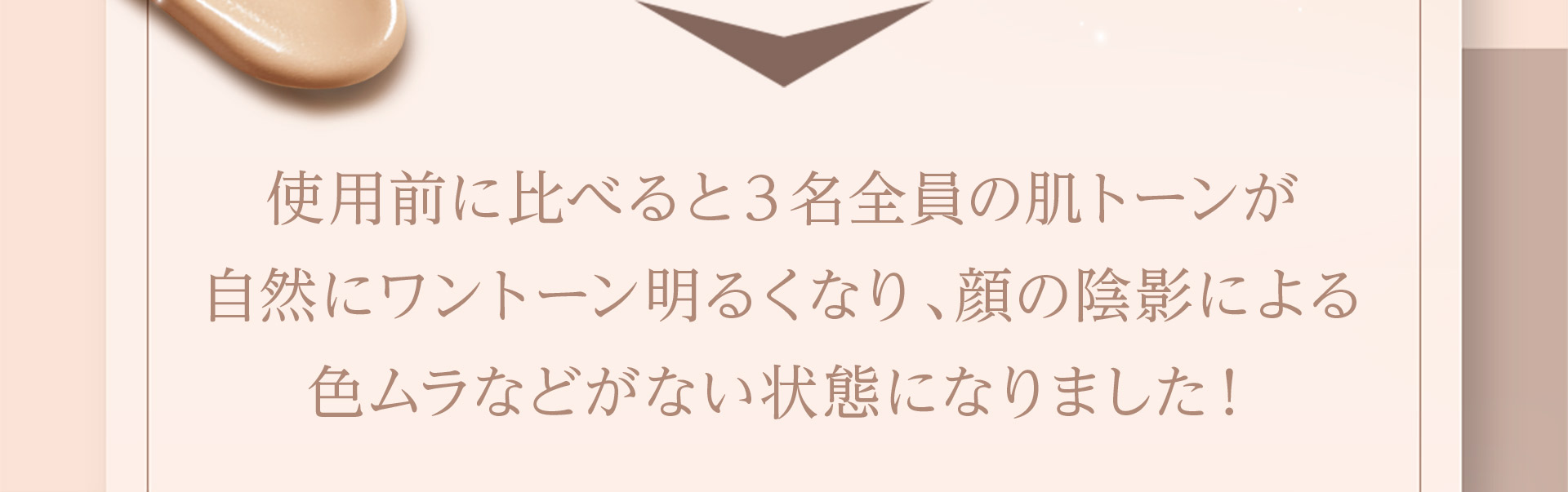 私用前に比べると3名全員の肌トーンが自然にワントーン明るくなり、顔の陰影による色ムラなどがない状態になりました！