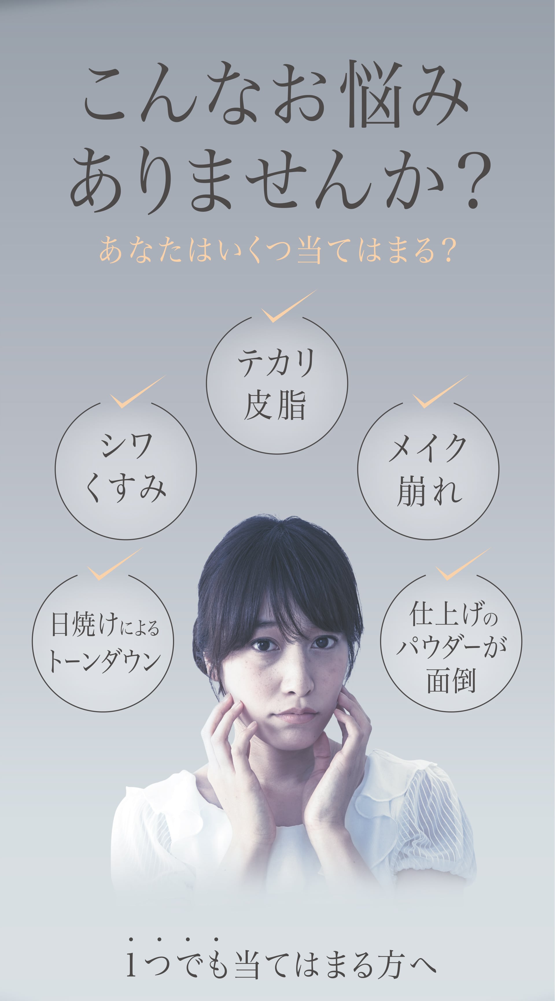 こんなお悩みありませんか？ テカリ皮脂、シワくすみ、メイク崩れ、仕上げのパウダーが面倒、日焼けによるトーンダウン