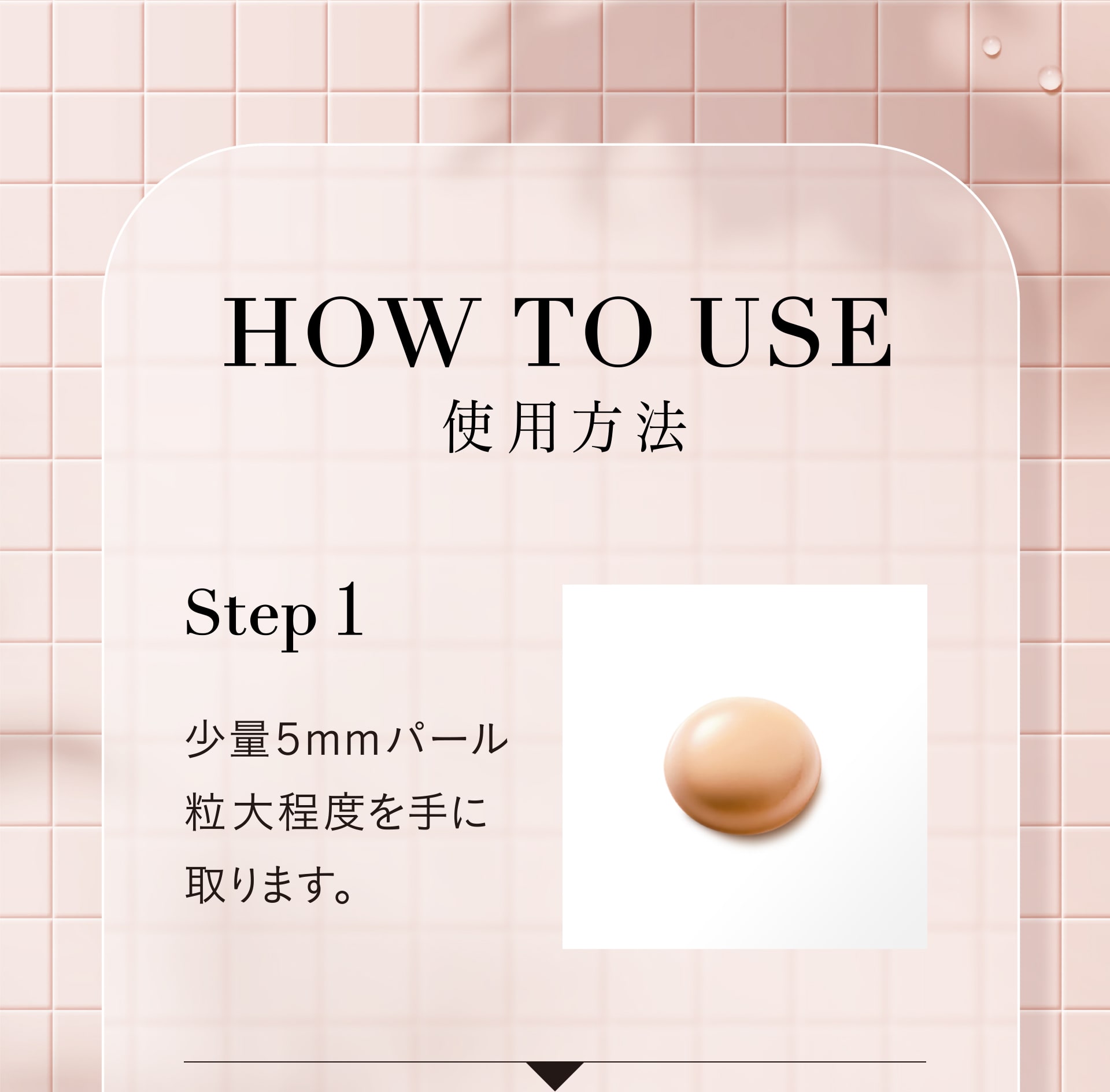 【使用方法】Step1 少量5㎜パール粒大程度を手に取ります。