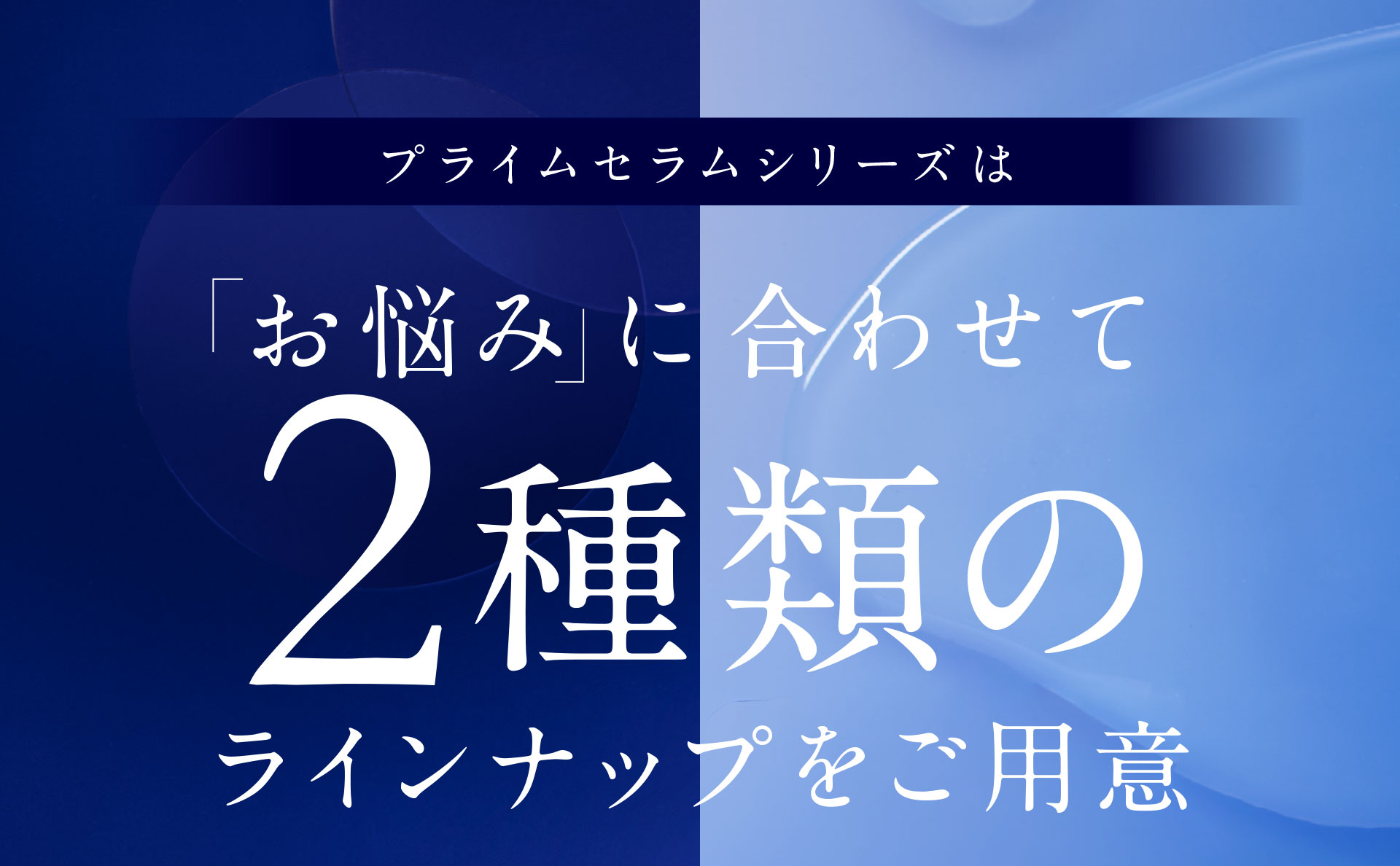 プライムセラムシリーズは、「お悩み」に合わせて2種類のラインナップをご用意