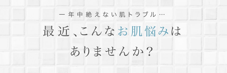 年中絶えない肌トラブル…最近、こんなお肌悩みはありませんか？