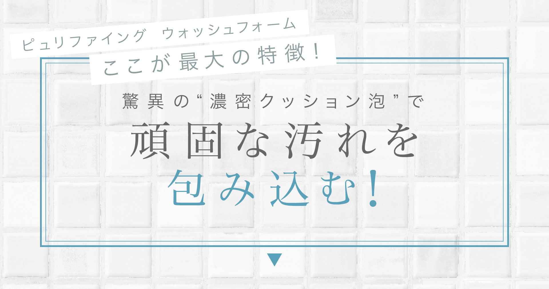 「ピュリファイング ウォッシングフォーム」ここが最大の特徴！驚異の濃密”クッション泡で頑固な汚れを包み込む！