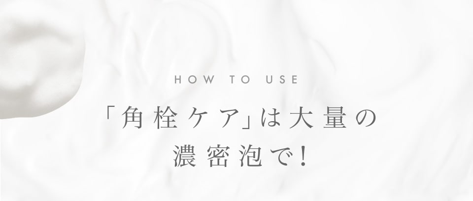 「角栓」ケアは大量の濃密泡で！