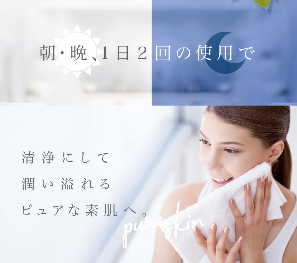 朝・晩、1日2回の使用で清浄して潤い溢れるピュアな素肌へ。