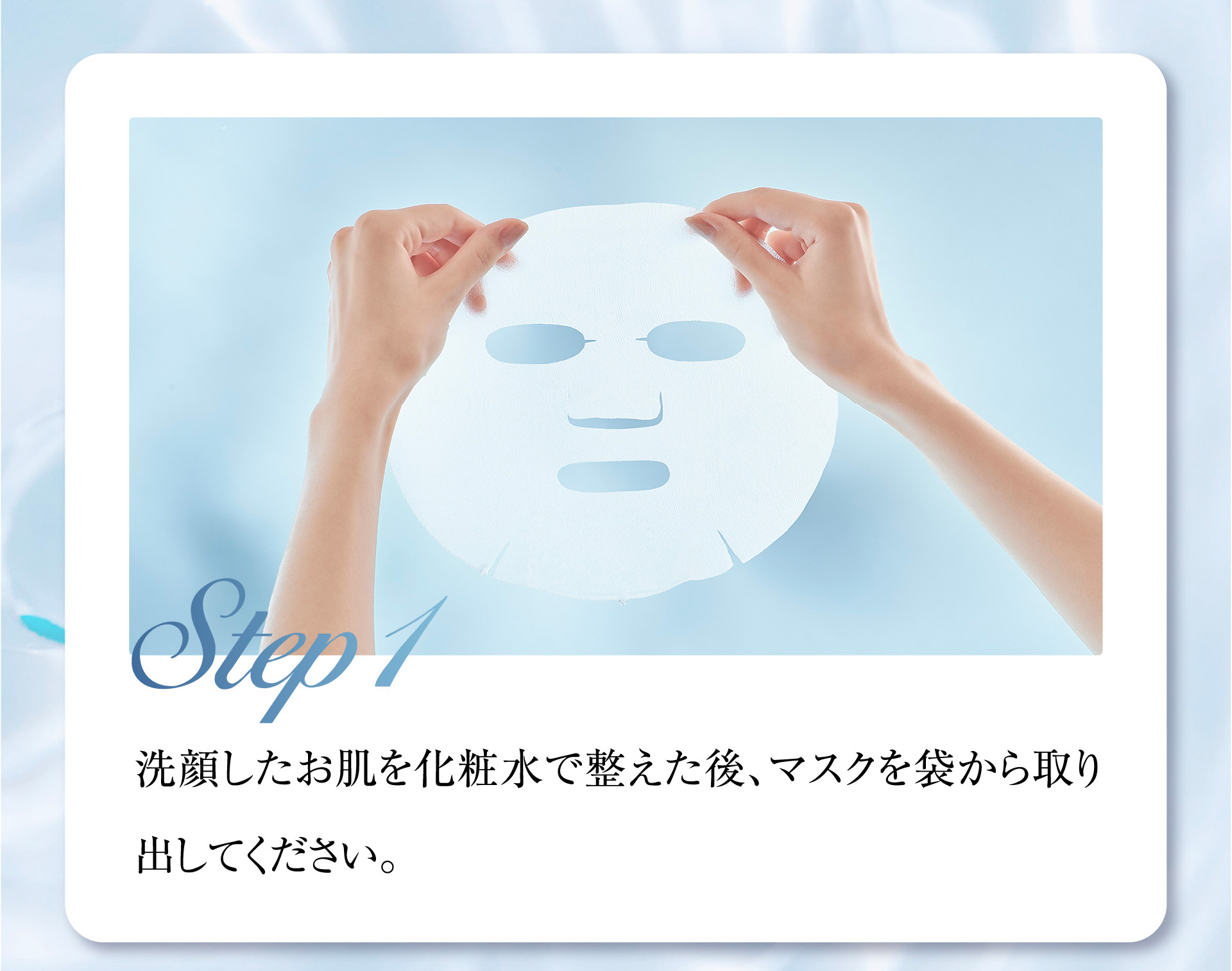 Step1 洗顔したお肌を化粧水で整えた後、マスクを袋から取り出してください。