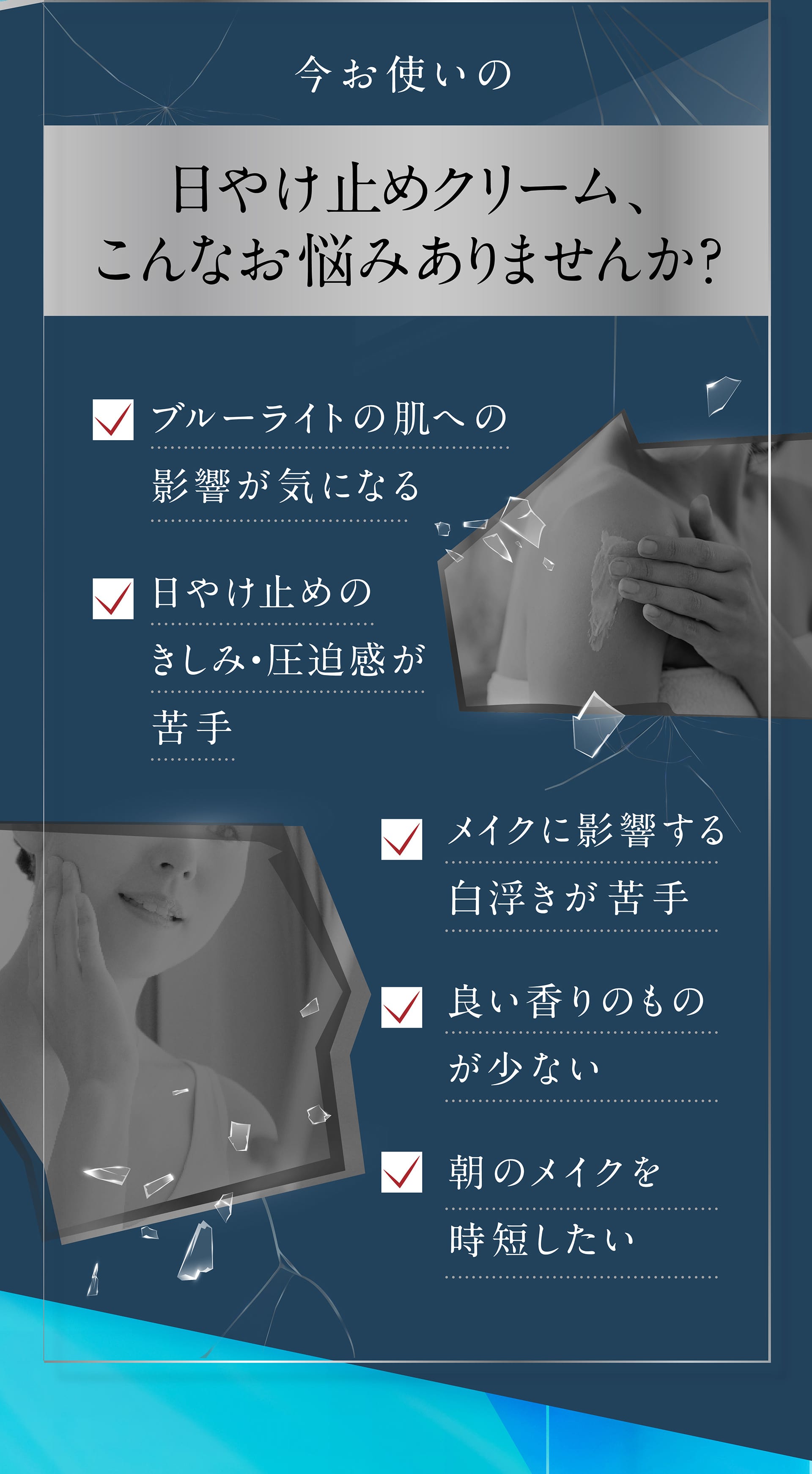 今お使いの日やけ止めクリーム、こんなお悩みありませんか？・ブルーライトの盈虚 。ひやけ止めのきしみ、圧迫感 ・白浮き