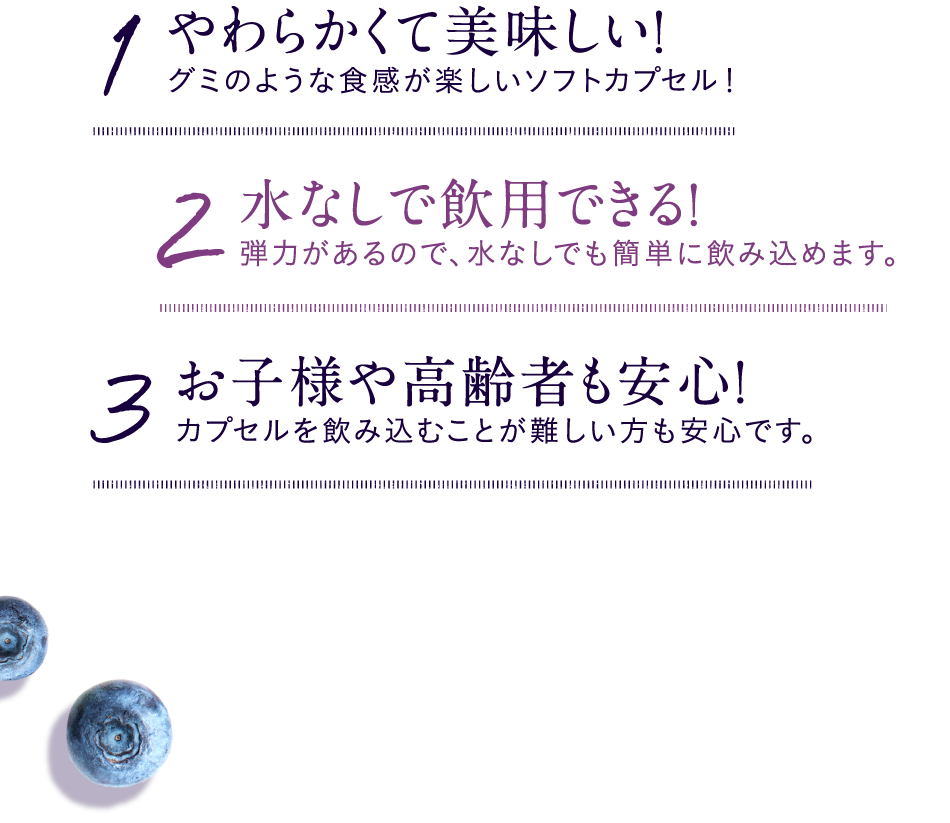 1やわらかくて美味しい!グミのような食感が楽しいソフトカプセル！2水なしで飲用できる!弾力があるので、水なしでも簡単に飲み込めます。3お子様や高齢者も安心!カプセルを飲み込むことが難しい方も安心です。