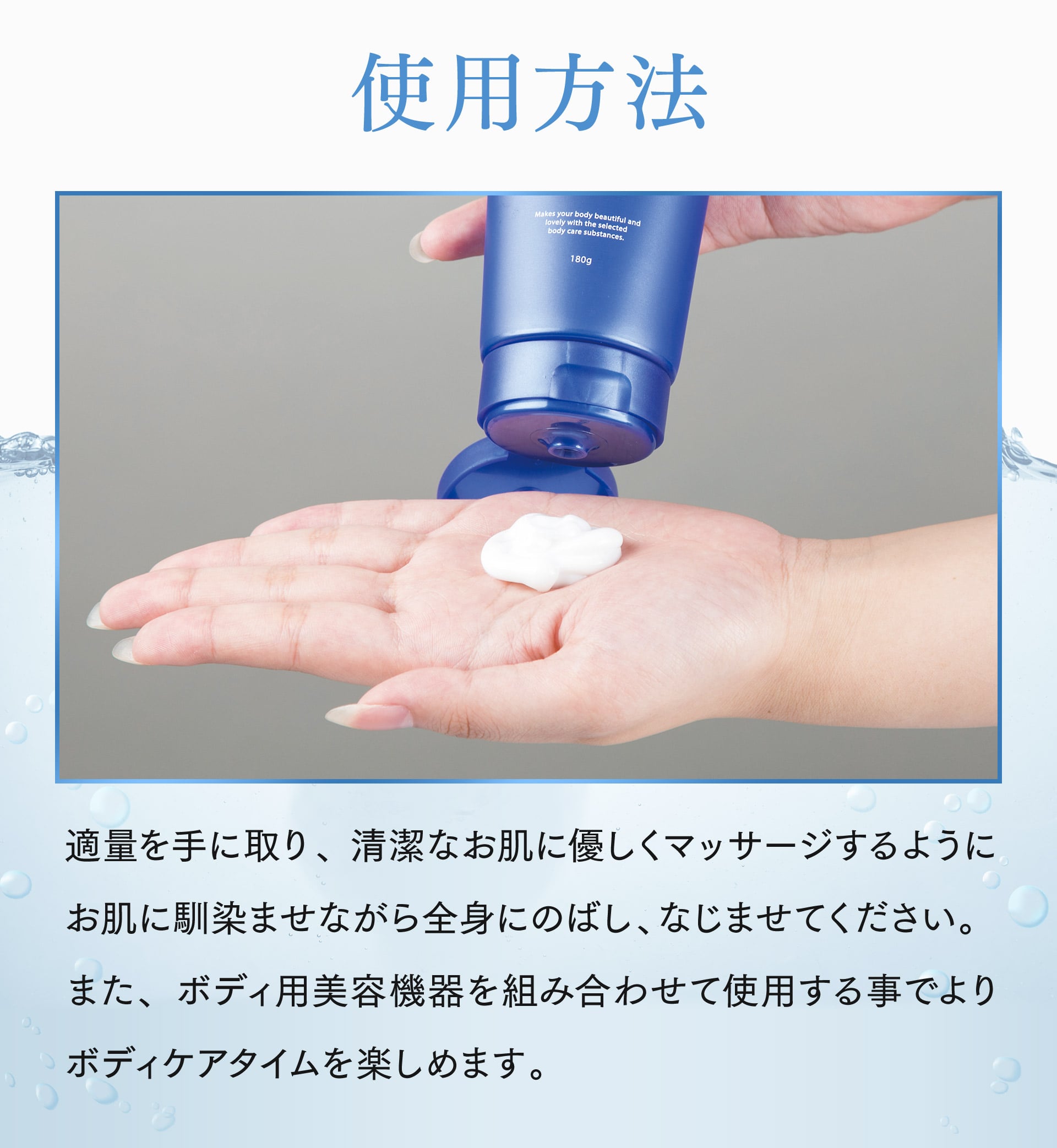 【使用方法】適量を手に取り、清潔なお肌に優しくマッサージするようにお肌に馴染ませながら全身にのばし、なじませてください。また、ボディ用美容機器を組み合わせて使用することでよりボディケアタイムを楽しめます。
