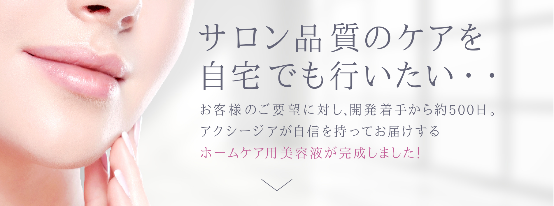 サロン品質のケアを自宅でも行いたい…。 お客様のご要望に対し開発着手から約500日。アクシージアが自信を持ってお届けするホームケア用美容液が完成しました！