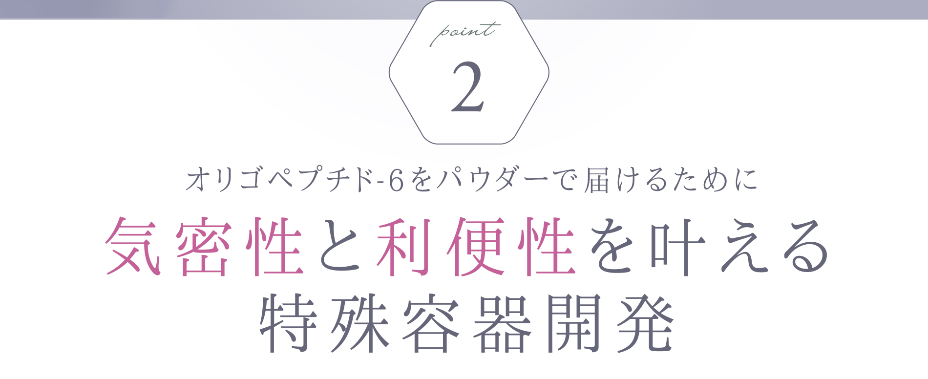 Point2.オリゴペプチド-6をパウダーで届けるために気密性と利便性を叶える特殊容器開発