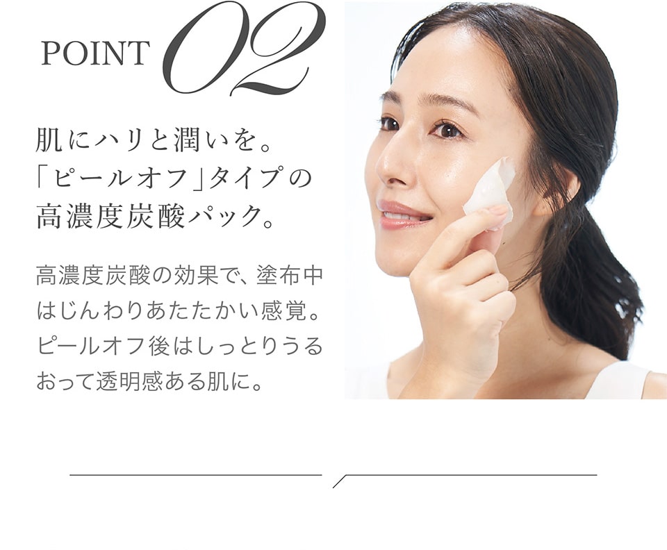 【POINT02】肌にハリと潤いを。「ピールオフ」タイプの高濃度炭酸パック