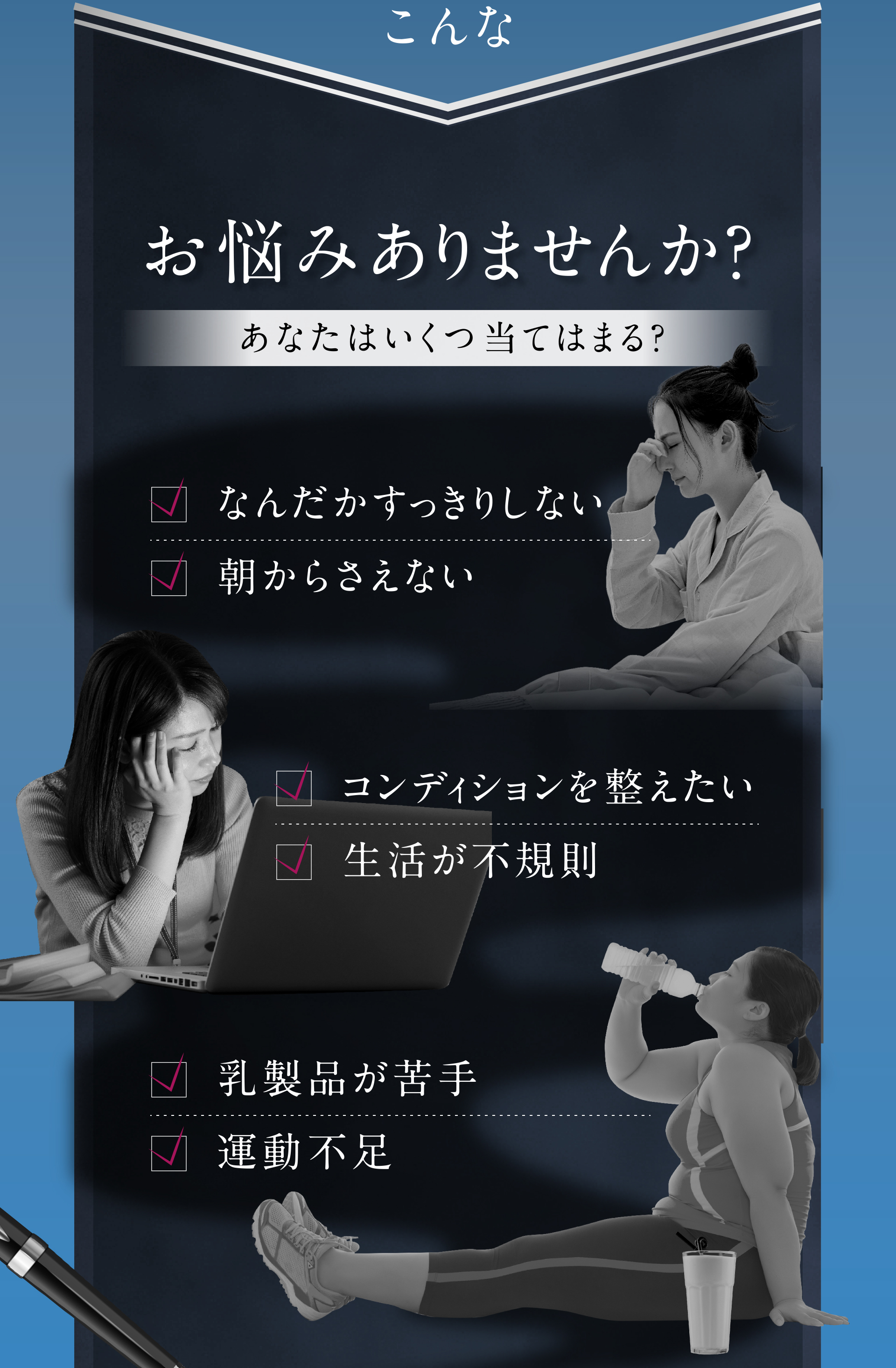 こんなお悩みありませんか？　・なんだかすっきりしない ・朝からさえない ・コンディションを整えたい ・生活が不規則 ・乳製品が苦手 ・運動不足