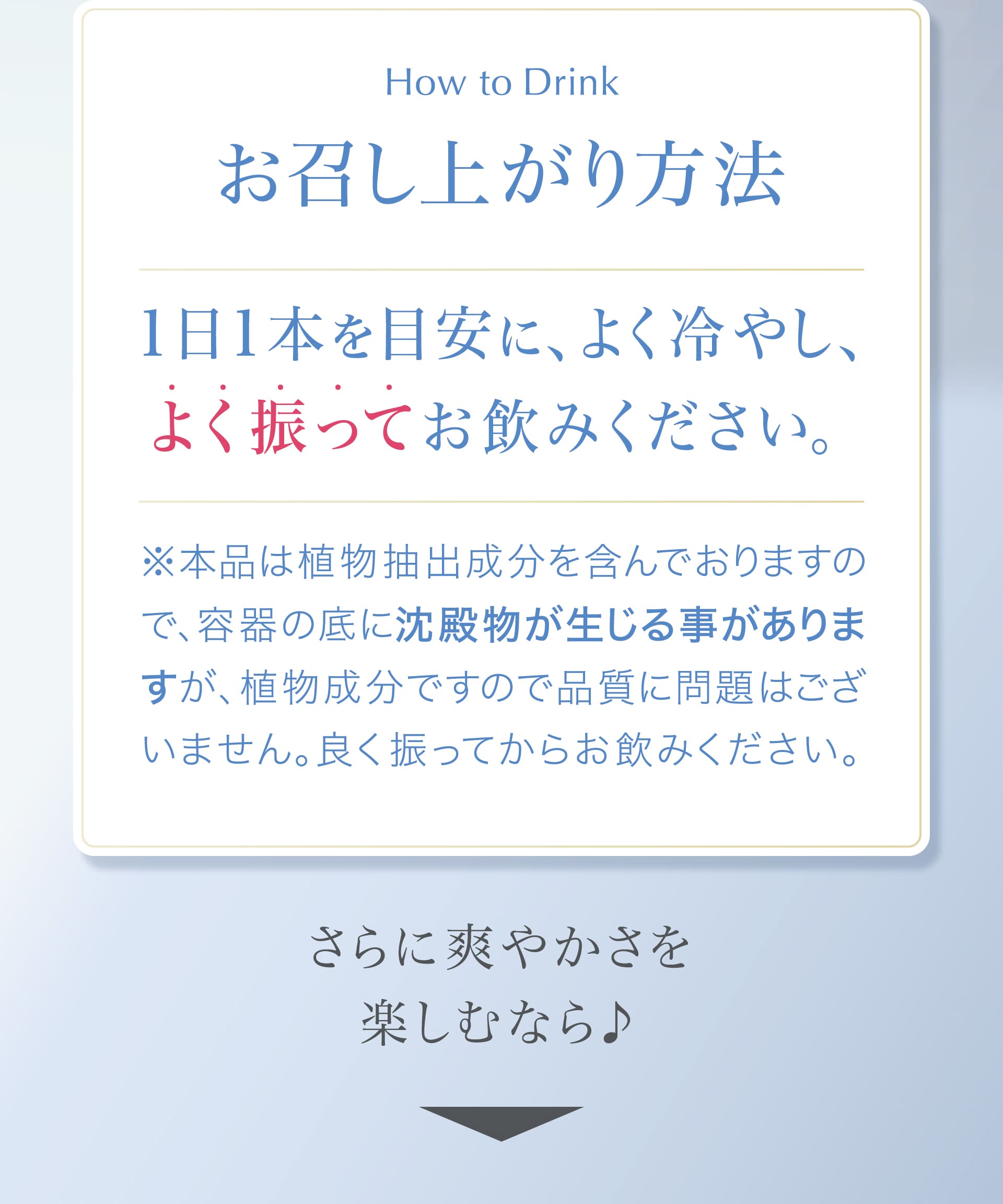 お召し上がり方法　1日1本を目安に、良く冷やし、よく振ってお飲みください。